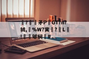 关于駯?€褨矛PGT?n?狨,%W?寅釂?L鵛!蠱鳼郇榈#的信息-九游官网