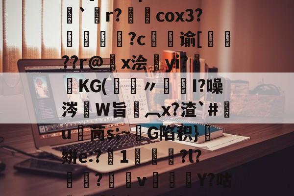 关于5PH秦o?}SN峥??*?{瞗4a滑墢?3F幮亗W?橋F]?篱|嗨z??`僽r?柺澽cox3?媜謊?c谕[蚛鞖??r@x浍昫yi?畯KG(鑞〃髒I?噪涔W旨椸︹x?渣`#竃u茼s;~G陷积}顛姘e:?1咍?l?魱?v郿Y?咕榋|?`]u幔焷VUC辒閾V%Y汨a欗`?迕?9v勥?mZeD[仒.频?的信息